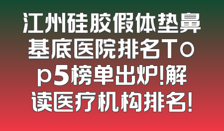 江州硅胶假体垫鼻基底医院排名Top5榜单出炉！解读医疗机构排名！