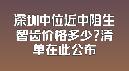 深圳中位近中阻生智齿价格多少？清单在此公布