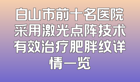 白山市前十名医院采用激光点阵技术有效治疗肥胖纹详情一览