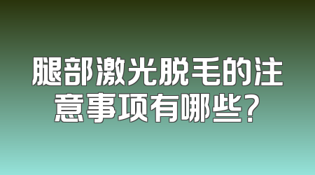 腿部激光脱毛的注意事项有哪些？