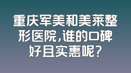 重庆军美和美莱整形医院，谁的口碑好且实惠呢？