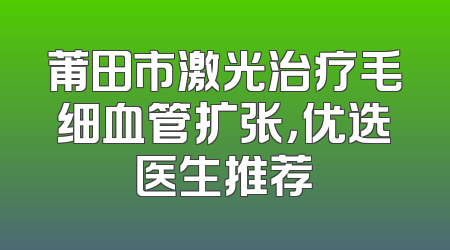 莆田市激光治疗毛细血管扩张，优选医生推荐