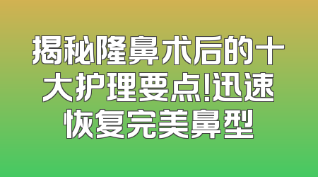 揭秘隆鼻术后的十大护理要点！迅速恢复完美鼻型