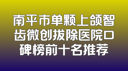 南平市单颗上颌智齿微创拔除医院口碑榜前十名推荐
