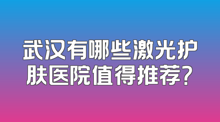武汉有哪些激光护肤医院值得推荐？