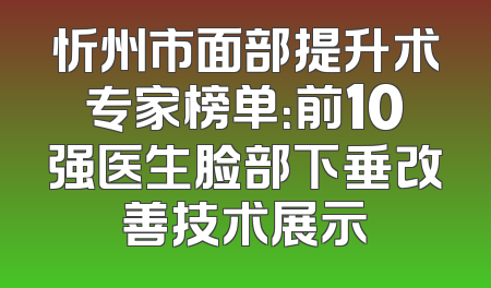 忻州市面部提升术专家榜单：前10强医生脸部下垂改善技术展示