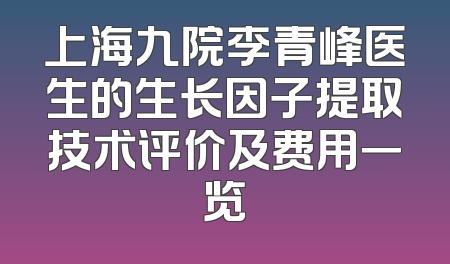 上海九院李青峰医生的生长因子提取技术评价及费用一览