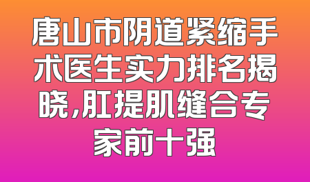 唐山市阴道紧缩手术医生实力排名揭晓，肛提肌缝合专家前十强