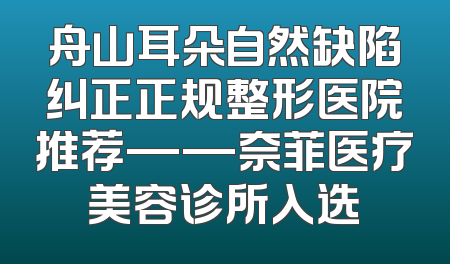 舟山耳朵自然缺陷纠正正规整形医院推荐——奈菲医疗美容诊所入选