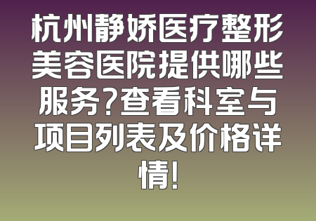 杭州静娇医疗整形美容医院提供哪些服务？查看科室与项目列表及价格详情！
