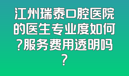 江州瑞泰口腔医院的医生专业度如何？服务费用透明吗？