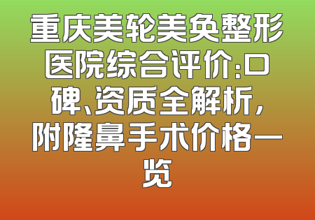 重庆美轮美奂整形医院综合评价：口碑、资质全解析，附隆鼻手术价格一览