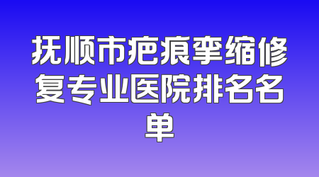 抚顺市疤痕挛缩修复专业医院排名名单