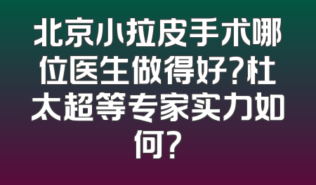 北京小拉皮手术哪位医生做得好？杜太超等专家实力如何？