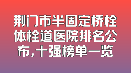 荆门市半固定桥栓体栓道医院排名公布，十强榜单一览