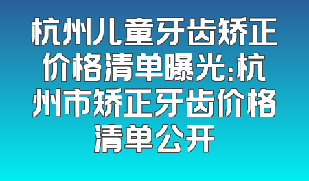 杭州儿童牙齿矫正价格清单曝光：杭州市矫正牙齿价格清单公开
