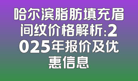 哈尔滨脂肪填充眉间纹价格解析：2025年报价及优惠信息