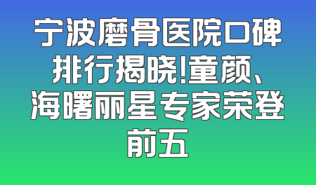宁波磨骨医院口碑排行揭晓！童颜、海曙丽星专家荣登前五