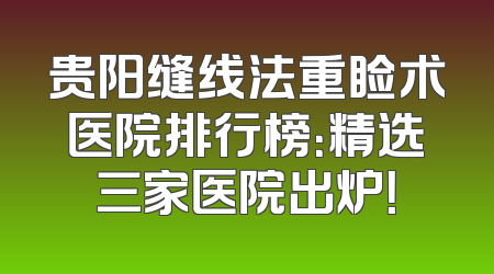 贵阳缝线法重睑术医院排行榜：精选三家医院出炉！