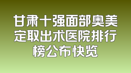 甘肃十强面部奥美定取出术医院排行榜公布快览