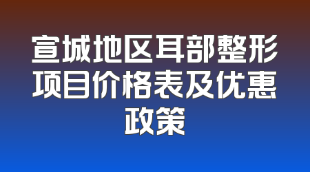 宣城地区耳部整形项目价格表及优惠政策