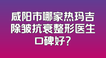 咸阳市哪家热玛吉除皱抗衰整形医生口碑好？