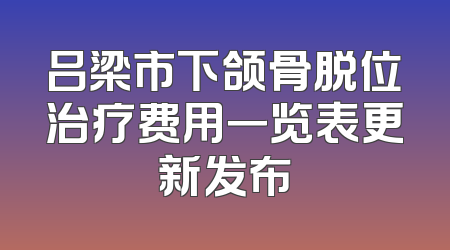 吕梁市下颌骨脱位治疗费用一览表更新发布