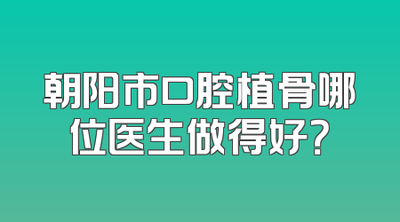 朝阳市口腔植骨哪位医生做得好？