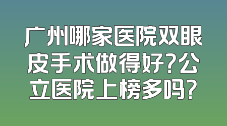 广州哪家医院双眼皮手术做得好？公立医院上榜多吗？