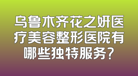 乌鲁木齐花之妍医疗美容整形医院有哪些独特服务？