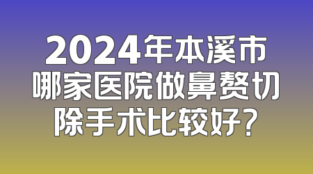 2024年本溪市哪家医院做鼻赘切除手术比较好？