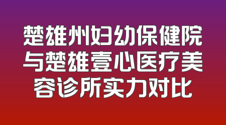 楚雄州妇幼保健院与楚雄壹心医疗美容诊所实力对比