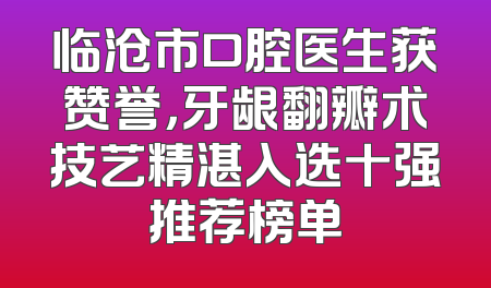 临沧市口腔医生获赞誉，牙龈翻瓣术技艺精湛入选十强推荐榜单