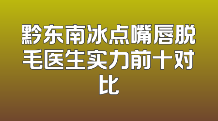 黔东南冰点嘴唇脱毛医生实力前十对比