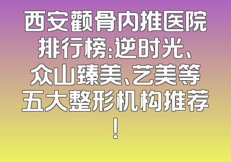 西安颧骨内推医院排行榜：逆时光、众山臻美、艺美等五大整形机构推荐！