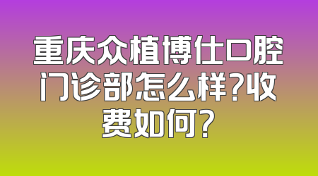 重庆众植博仕口腔门诊部怎么样？收费如何？