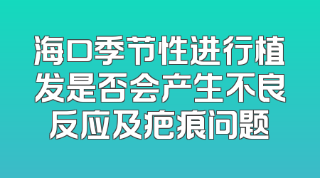 海口季节性进行植发是否会产生不良反应及疤痕问题