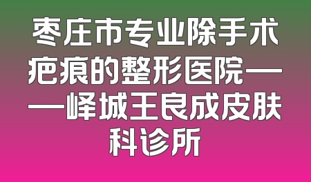 枣庄市专业除手术疤痕的整形医院——峄城王良成皮肤科诊所