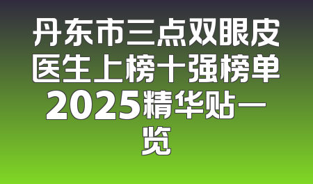 丹东市三点双眼皮医生上榜十强榜单2025精华贴一览