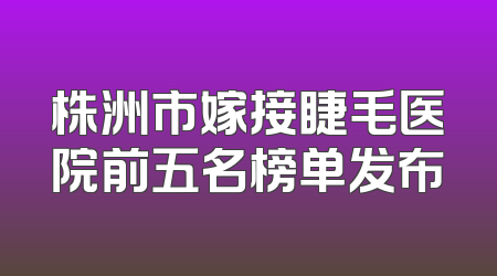 株洲市嫁接睫毛医院前五名榜单发布