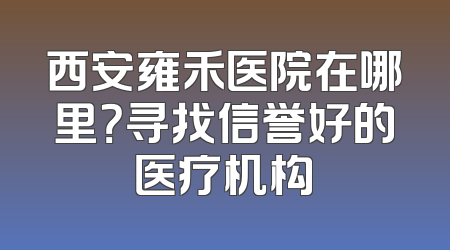 西安雍禾医院在哪里？寻找信誉好的医疗机构