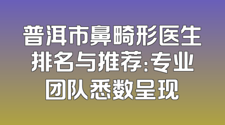普洱市鼻畸形医生排名与推荐：专业团队悉数呈现