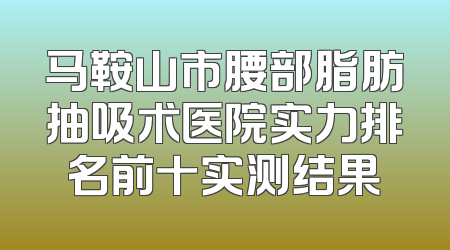 马鞍山市腰部脂肪抽吸术医院实力排名前十实测结果