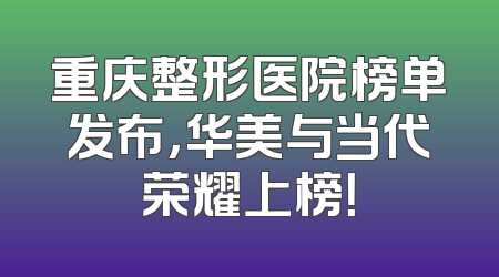 重庆整形医院榜单发布，华美与当代荣耀上榜！