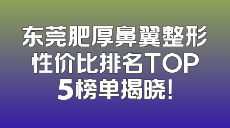 东莞肥厚鼻翼整形性价比排名TOP5榜单揭晓！