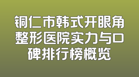 铜仁市韩式开眼角整形医院实力与口碑排行榜概览