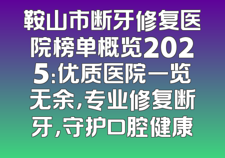 鞍山市断牙修复医院榜单概览2025：优质医院一览无余，专业修复断牙，守护口腔健康