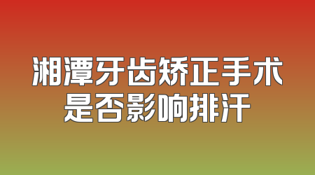 湘潭牙齿矫正手术是否影响排汗