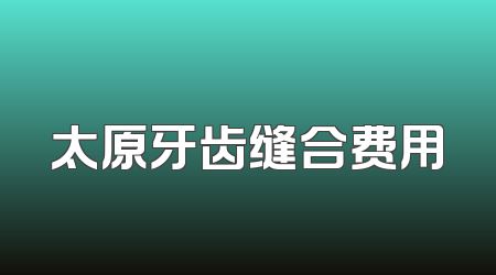 太原牙齿缝合费用