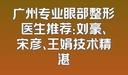 广州专业眼部整形医生推荐：刘豪、宋彦、王娟技术精湛